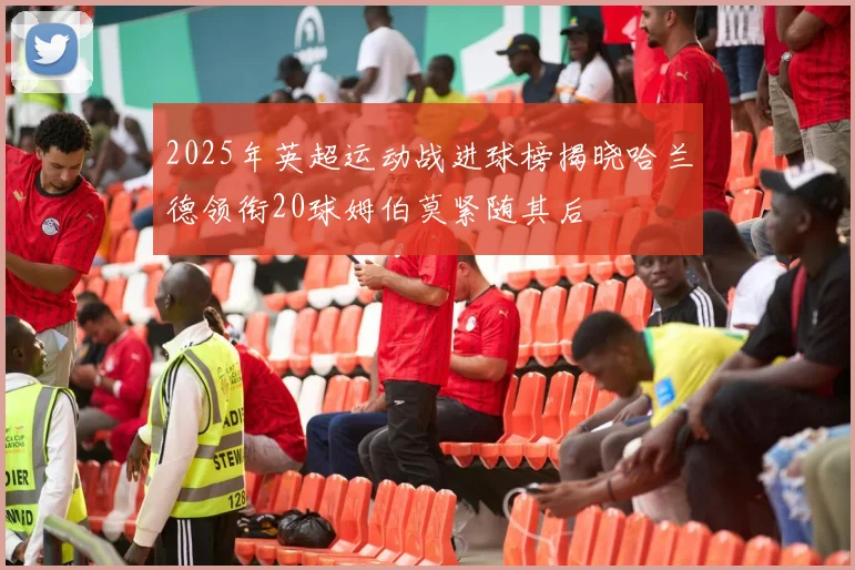 2025年英超运动战进球榜揭晓哈兰德领衔20球姆伯莫紧随其后
