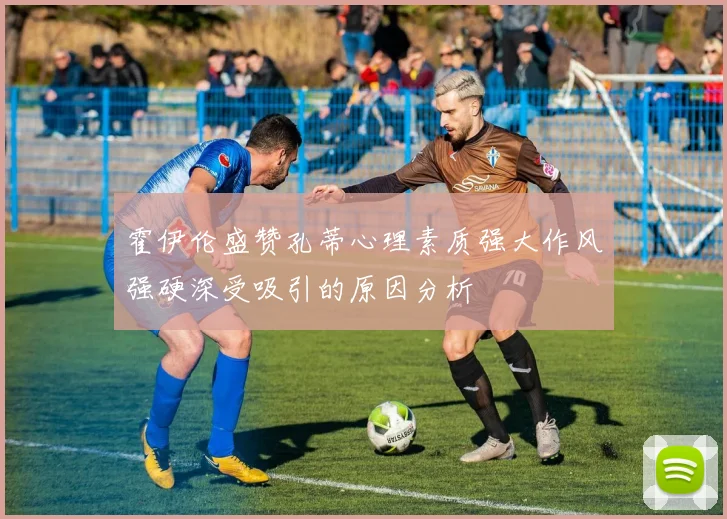 霍伊伦盛赞孔蒂心理素质强大作风强硬深受吸引的原因分析