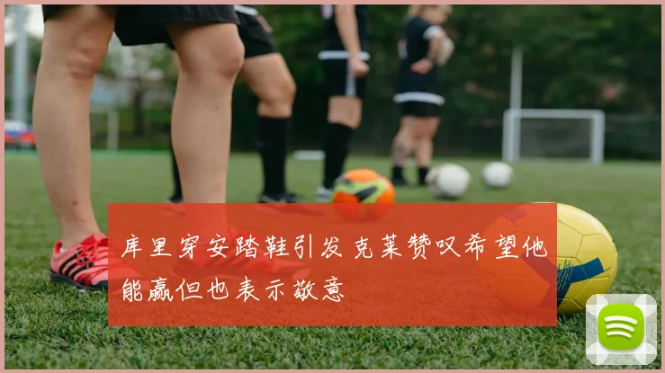 库里穿安踏鞋引发克莱赞叹希望他能赢但也表示敬意