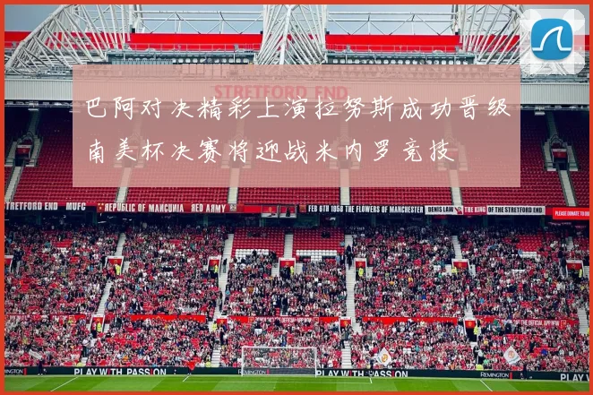 巴阿对决精彩上演拉努斯成功晋级南美杯决赛将迎战米内罗竞技