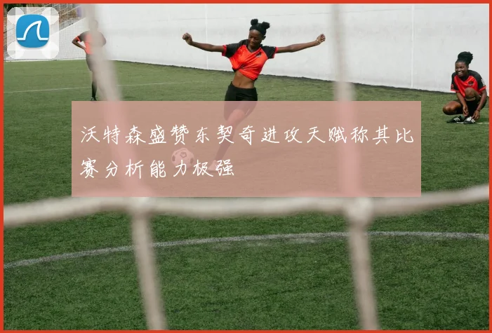 沃特森盛赞东契奇进攻天赋称其比赛分析能力极强