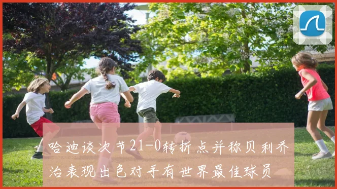 哈迪谈次节21-0转折点并称贝利乔治表现出色对手有世界最佳球员