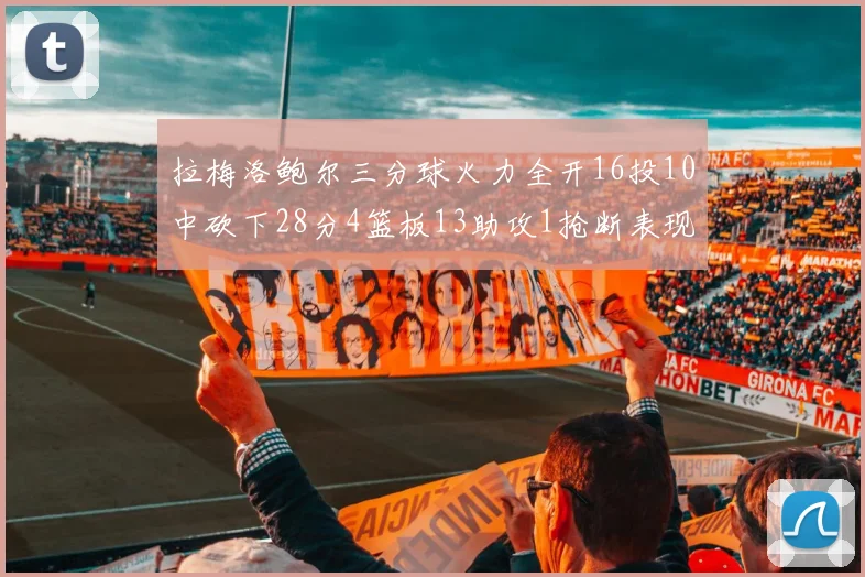 拉梅洛鲍尔三分球火力全开16投10中砍下28分4篮板13助攻1抢断表现惊艳
