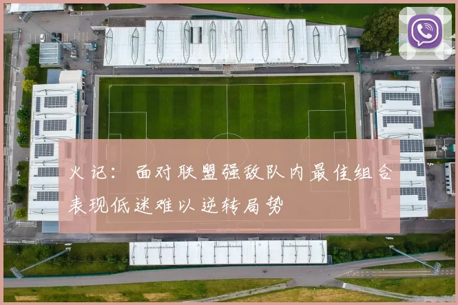 火记：面对联盟强敌队内最佳组合表现低迷难以逆转局势