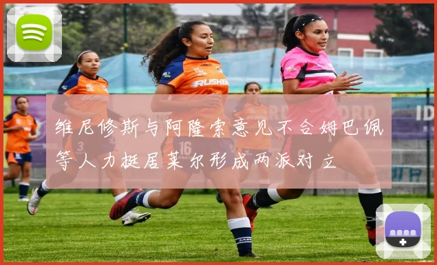 维尼修斯与阿隆索意见不合姆巴佩等人力挺居莱尔形成两派对立