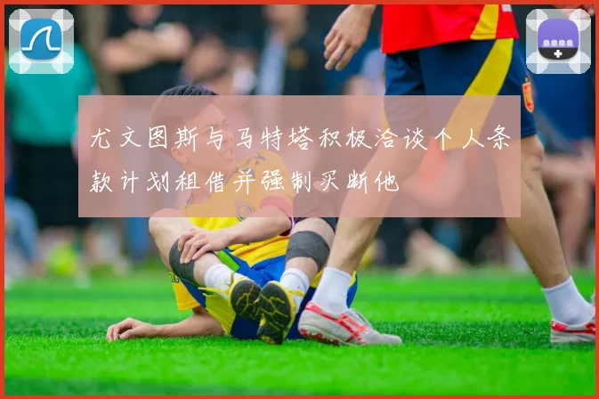 尤文图斯与马特塔积极洽谈个人条款计划租借并强制买断他