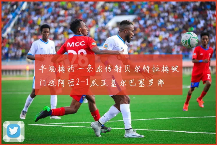 半场梅西一条龙传射贝尔特拉梅破门迈阿密2-1瓜亚基尔巴塞罗那