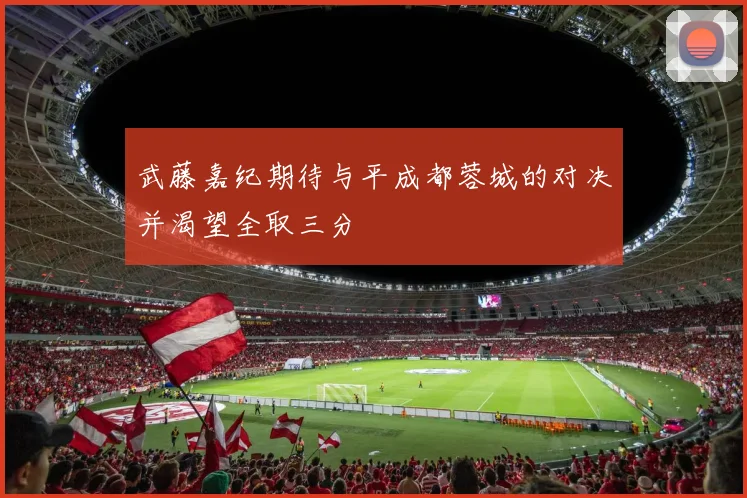 武藤嘉纪期待与平成都蓉城的对决并渴望全取三分