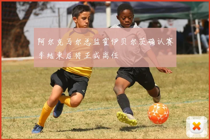 阿尔克马尔总监霍伊贝尔茨确认赛季结束后将正式离任