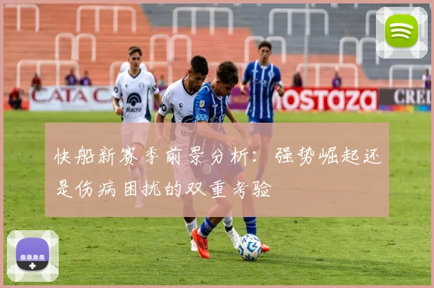 快船新赛季前景分析：强势崛起还是伤病困扰的双重考验