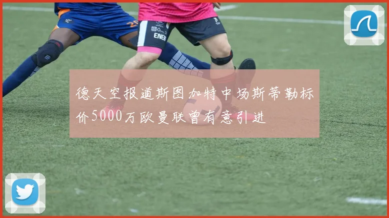 德天空报道斯图加特中场斯蒂勒标价5000万欧曼联曾有意引进