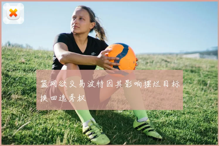 篮网欲交易波特因其影响摆烂目标换回选秀权