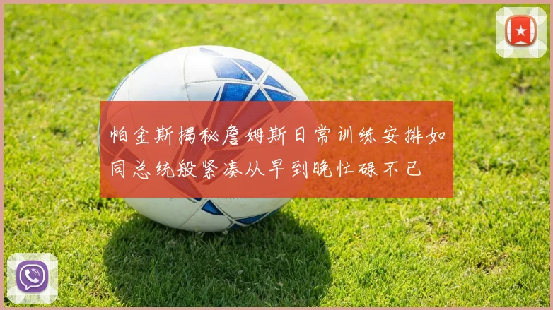 帕金斯揭秘詹姆斯日常训练安排如同总统般紧凑从早到晚忙碌不已
