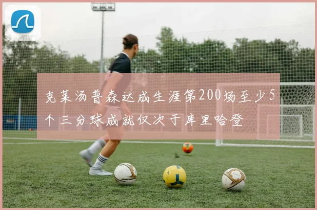 克莱汤普森达成生涯第200场至少5个三分球成就仅次于库里哈登