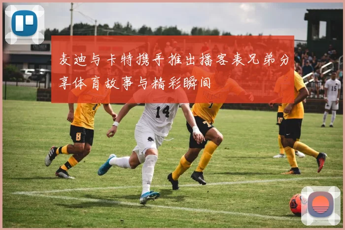 麦迪与卡特携手推出播客表兄弟分享体育故事与精彩瞬间
