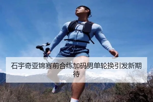 石宇奇亚锦赛前合练加码男单轮换引发新期待（BOWWAYSPORTS）